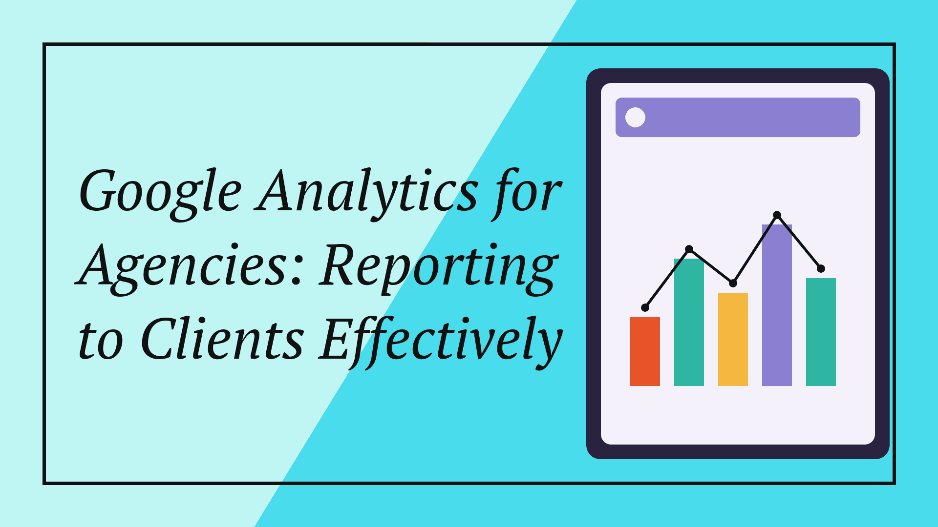 Google Analytics for Agencies: Reporting to Clients Effectively