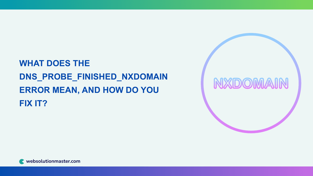 What Does the DNS_PROBE_FINISHED_NXDOMAIN Error Mean, and How Do You Fix It?